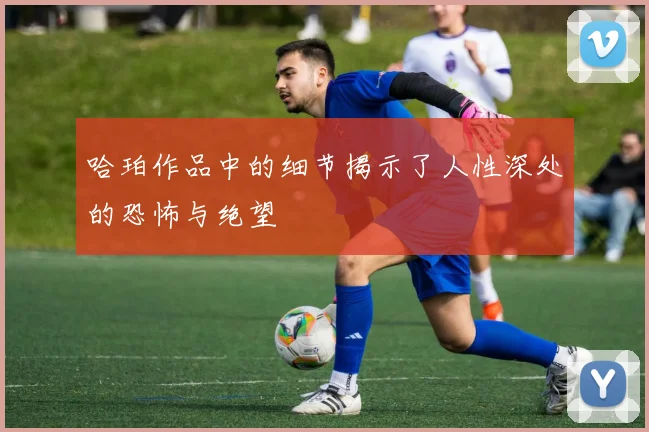 哈珀作品中的细节揭示了人性深处的恐怖与绝望