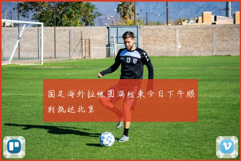 国足海外拉练圆满结束今日下午顺利抵达北京
