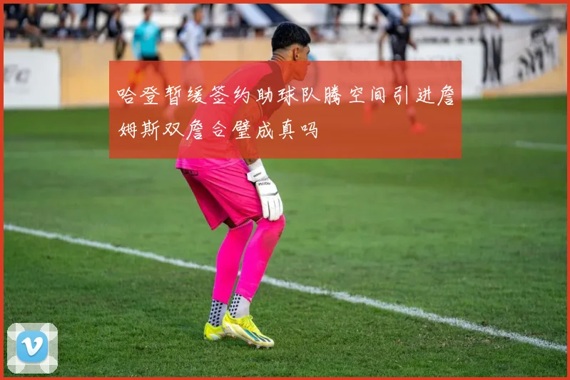 哈登暂缓签约助球队腾空间引进詹姆斯双詹合璧成真吗