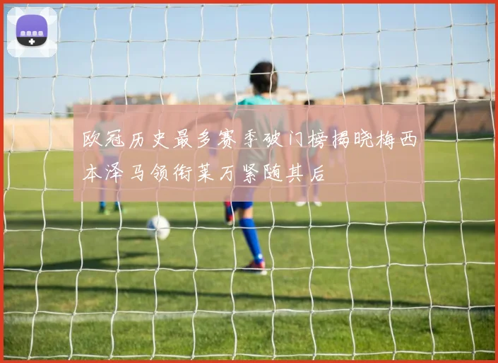 欧冠历史最多赛季破门榜揭晓梅西本泽马领衔莱万紧随其后