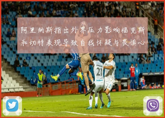 阿里纳斯指出外界压力影响福克斯和切特表现导致自我怀疑与畏惧心理