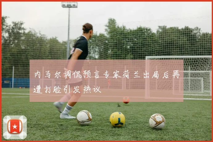 内马尔调侃预言专家荷兰出局后再遭打脸引发热议