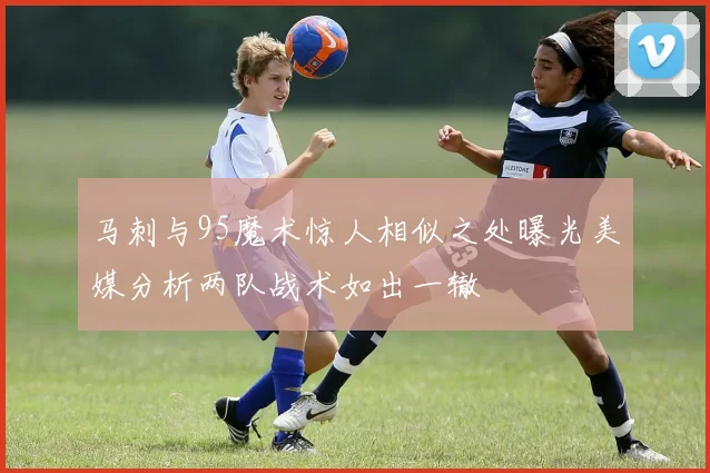 马刺与95魔术惊人相似之处曝光美媒分析两队战术如出一辙