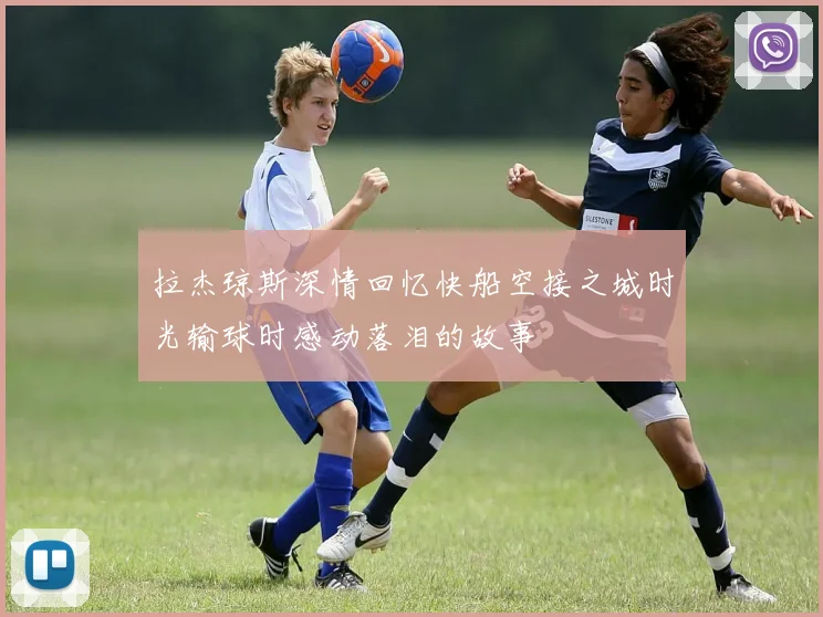 拉杰琼斯深情回忆快船空接之城时光输球时感动落泪的故事