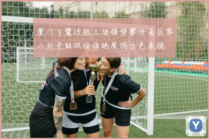 厦门飞鹭连胜三场强势攀升南区第二刘子铭双榜领跑展现出色表现
