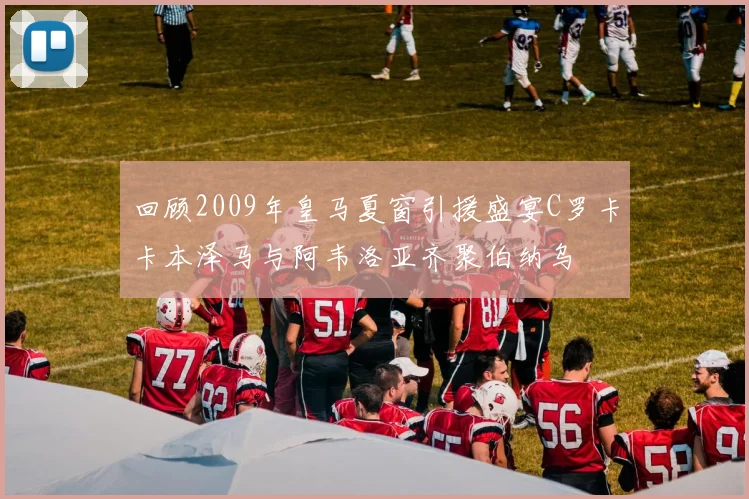 回顾2009年皇马夏窗引援盛宴C罗卡卡本泽马与阿韦洛亚齐聚伯纳乌