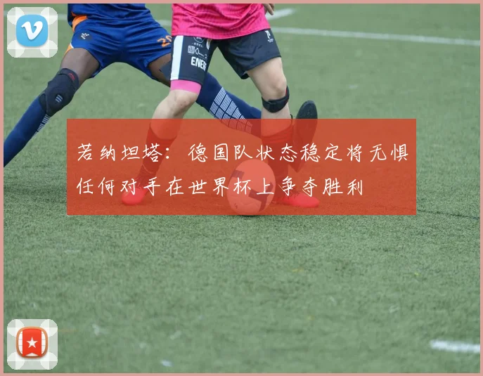 若纳坦塔：德国队状态稳定将无惧任何对手在世界杯上争夺胜利