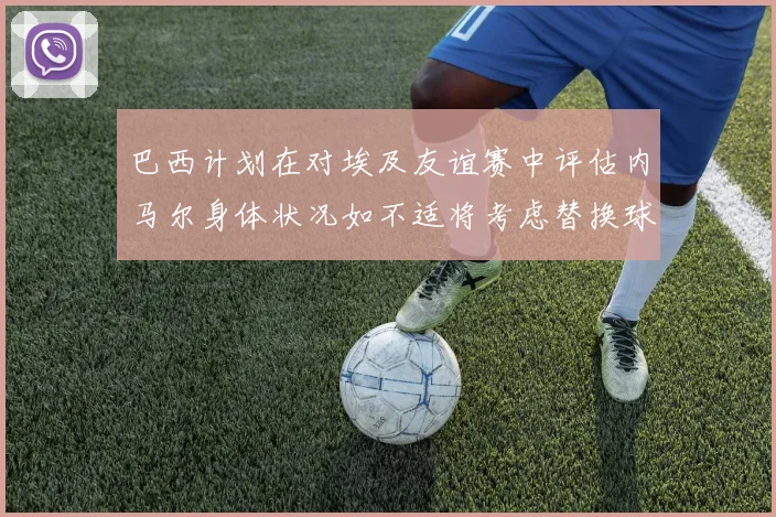 巴西计划在对埃及友谊赛中评估内马尔身体状况如不适将考虑替换球员