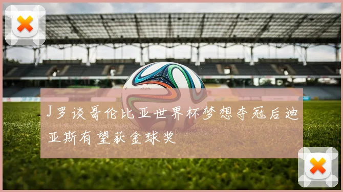 J罗谈哥伦比亚世界杯梦想夺冠后迪亚斯有望获金球奖