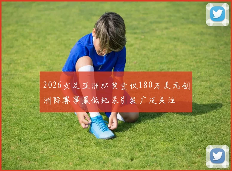2026女足亚洲杯奖金仅180万美元创洲际赛事最低纪录引发广泛关注