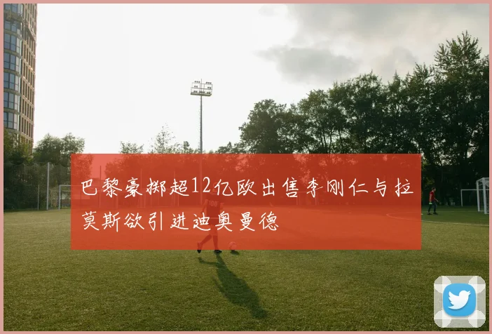 巴黎豪掷超12亿欧出售李刚仁与拉莫斯欲引进迪奥曼德
