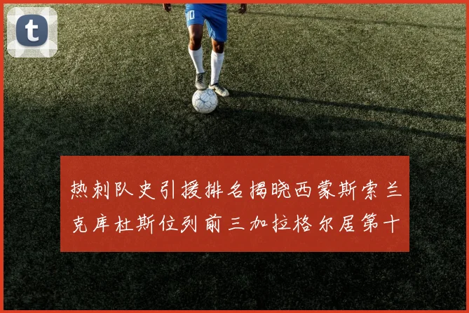 热刺队史引援排名揭晓西蒙斯索兰克库杜斯位列前三加拉格尔居第十一位