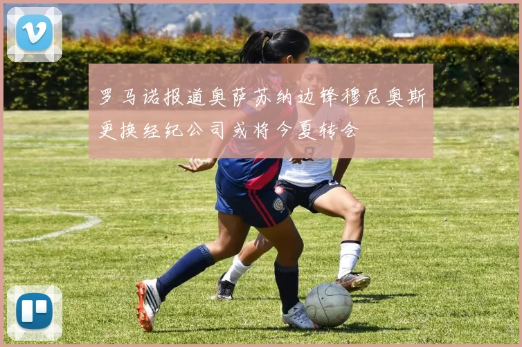 罗马诺报道奥萨苏纳边锋穆尼奥斯更换经纪公司或将今夏转会