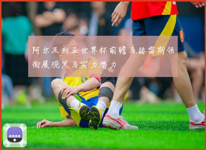 阿尔及利亚世界杯前瞻马赫雷斯领衔展现黑马实力潜力