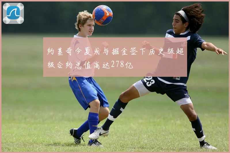 约基奇今夏或与掘金签下历史级超级合约总值高达278亿