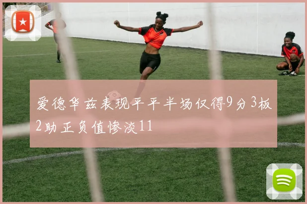 爱德华兹表现平平半场仅得9分3板2助正负值惨淡11
