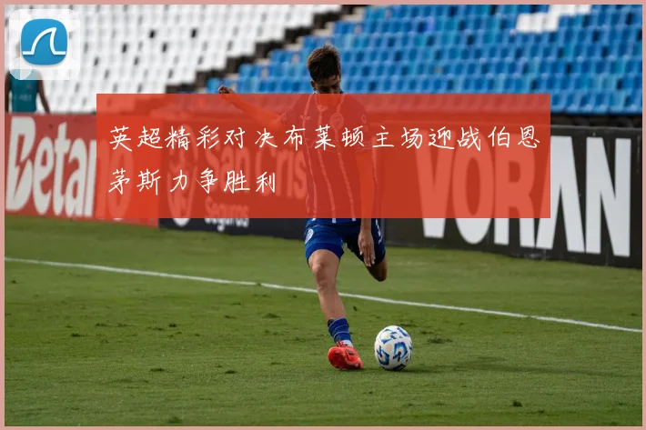 英超精彩对决布莱顿主场迎战伯恩茅斯力争胜利