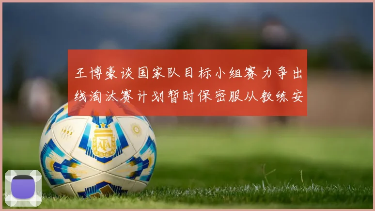 王博豪谈国家队目标小组赛力争出线淘汰赛计划暂时保密服从教练安排