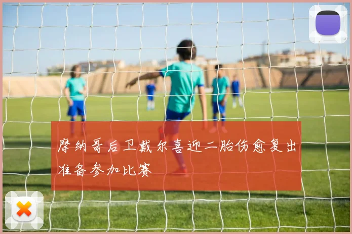 摩纳哥后卫戴尔喜迎二胎伤愈复出准备参加比赛
