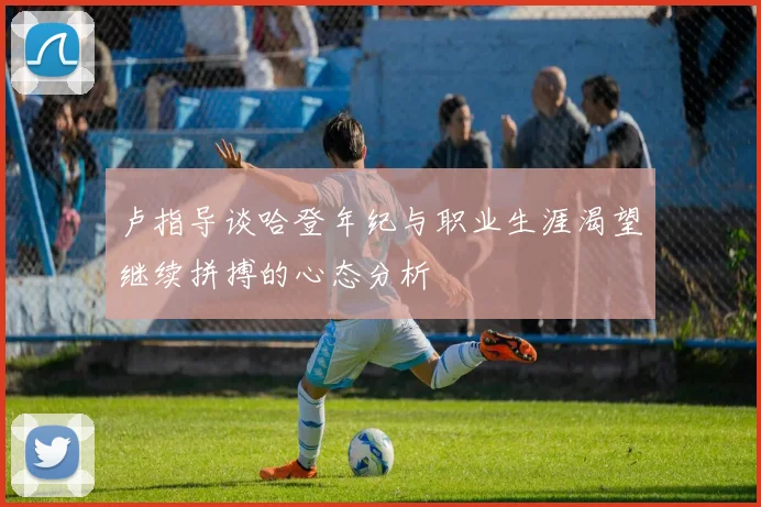 卢指导谈哈登年纪与职业生涯渴望继续拼搏的心态分析