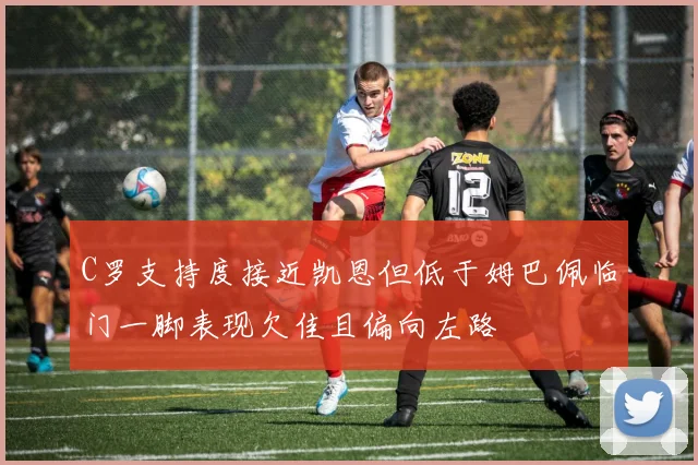 C罗支持度接近凯恩但低于姆巴佩临门一脚表现欠佳且偏向左路