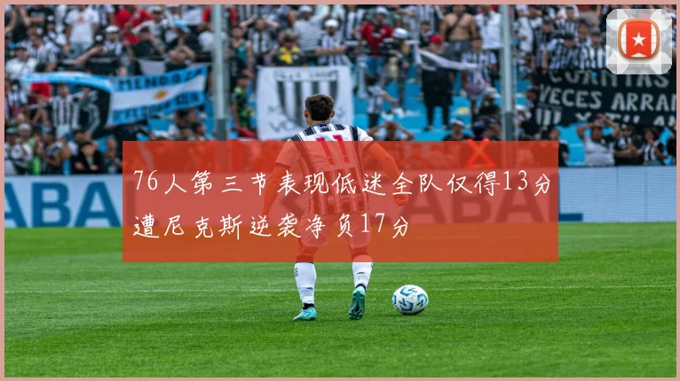76人第三节表现低迷全队仅得13分遭尼克斯逆袭净负17分