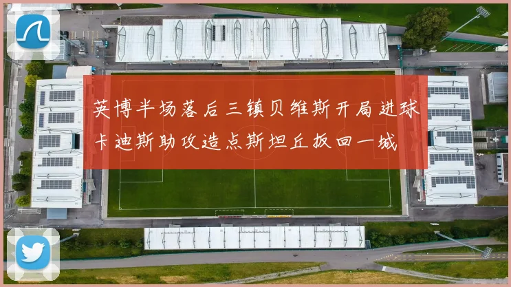 英博半场落后三镇贝维斯开局进球卡迪斯助攻造点斯坦丘扳回一城
