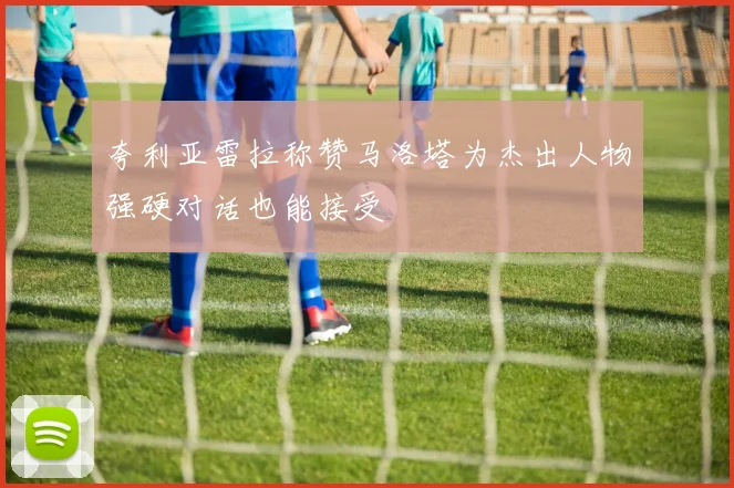 夸利亚雷拉称赞马洛塔为杰出人物强硬对话也能接受