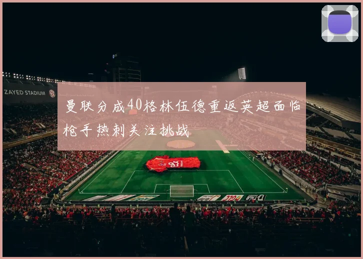 曼联分成40格林伍德重返英超面临枪手热刺关注挑战